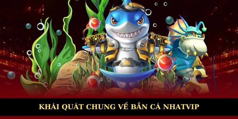 Khái quát chung về bắn cá Nhatvip